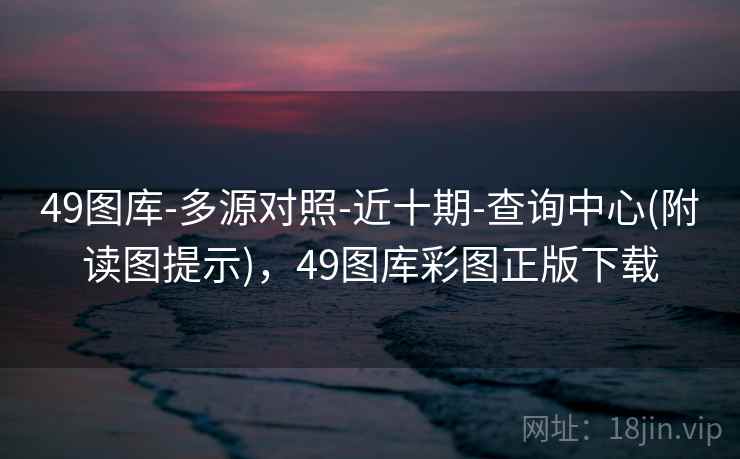 49图库-多源对照-近十期-查询中心(附读图提示)，49图库彩图正版下载