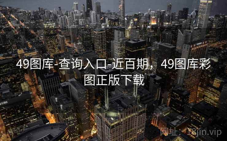 49图库-查询入口-近百期，49图库彩图正版下载