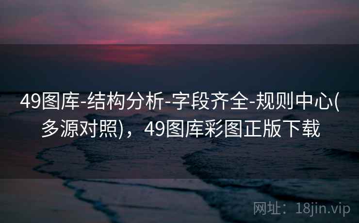 49图库-结构分析-字段齐全-规则中心(多源对照)，49图库彩图正版下载