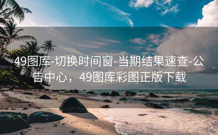 49图库-切换时间窗-当期结果速查-公告中心，49图库彩图正版下载