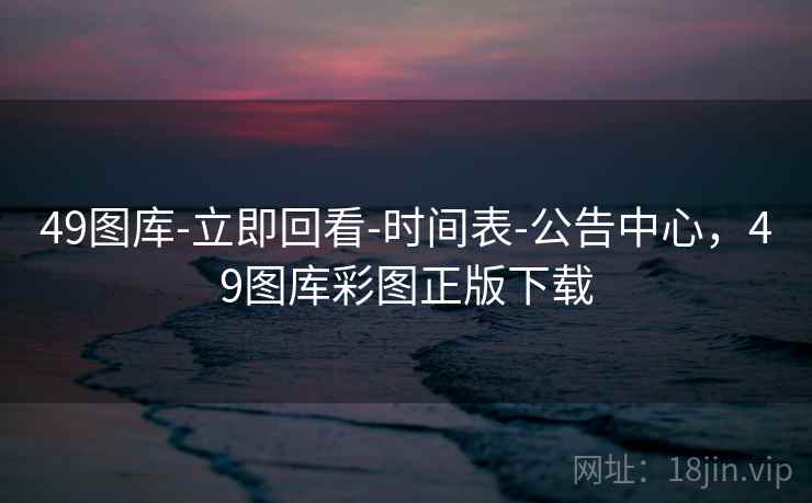 49图库-立即回看-时间表-公告中心，49图库彩图正版下载