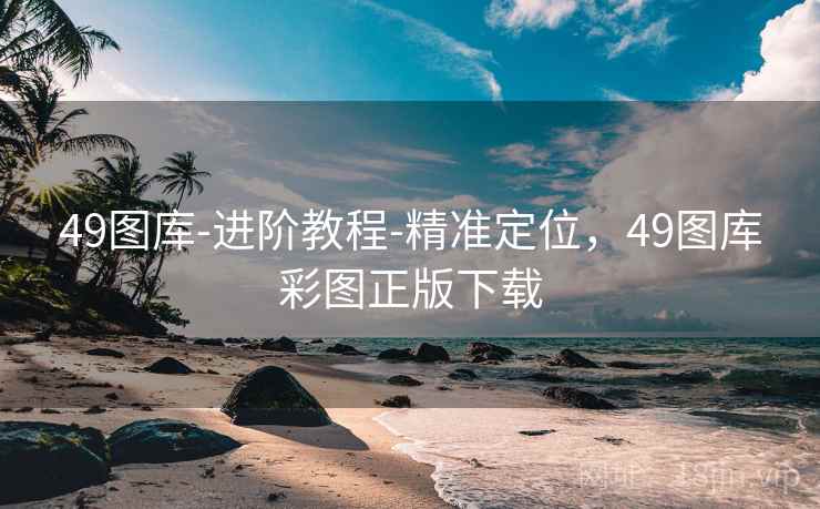 49图库-进阶教程-精准定位，49图库彩图正版下载