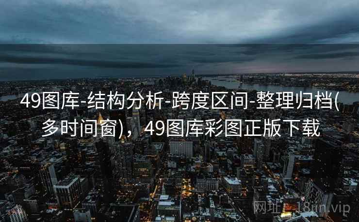49图库-结构分析-跨度区间-整理归档(多时间窗)，49图库彩图正版下载