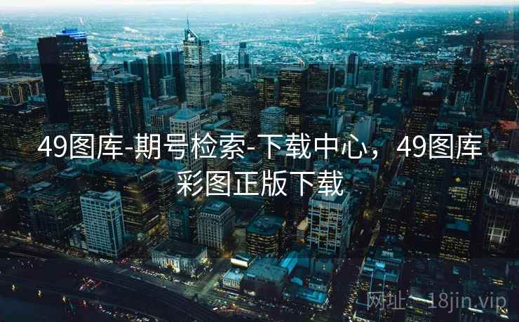 49图库-期号检索-下载中心，49图库彩图正版下载