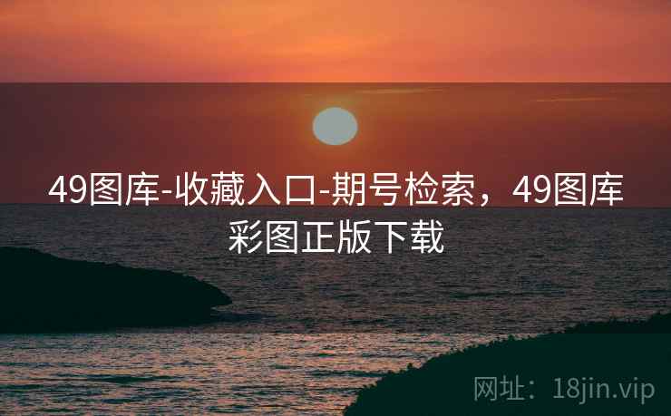 49图库-收藏入口-期号检索，49图库彩图正版下载