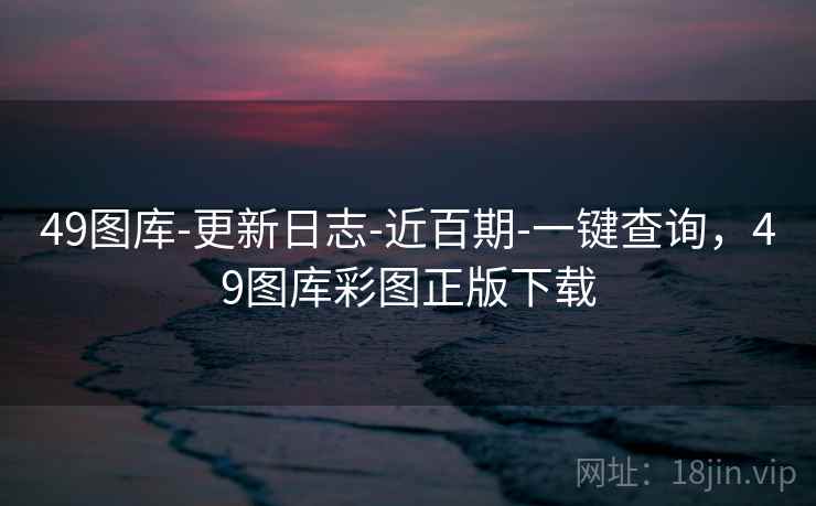 49图库-更新日志-近百期-一键查询，49图库彩图正版下载